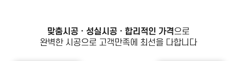 맞춤시공 성실시공 합리적인가격